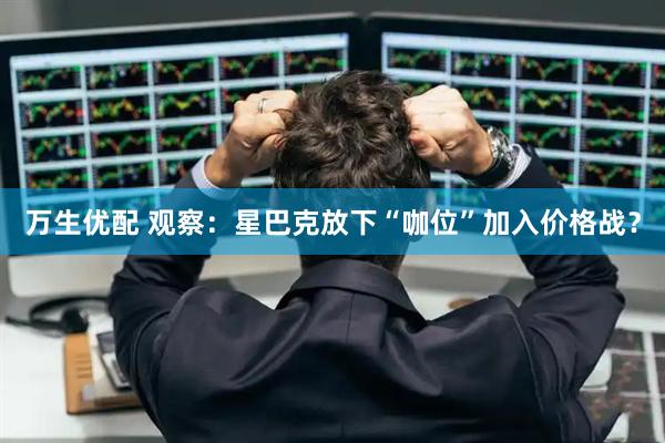万生优配 观察：星巴克放下“咖位”加入价格战？