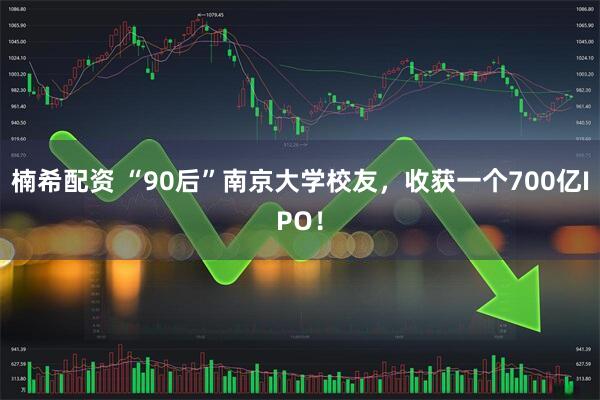 楠希配资 “90后”南京大学校友，收获一个700亿IPO！