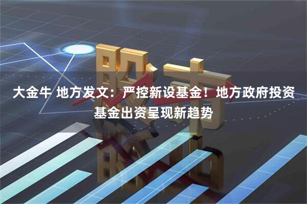 大金牛 地方发文：严控新设基金！地方政府投资基金出资呈现新趋势