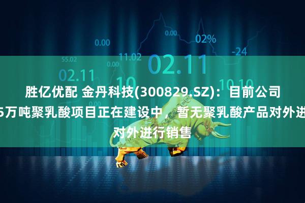 胜亿优配 金丹科技(300829.SZ)：目前公司年产7.5万吨聚乳酸项目正在建设中，暂无聚乳酸产品对外进行销售