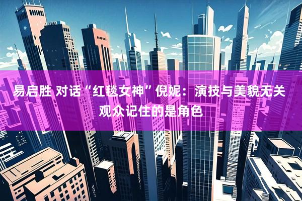 易启胜 对话“红毯女神”倪妮：演技与美貌无关 观众记住的是角色