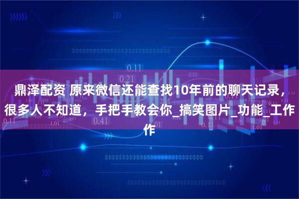 鼎泽配资 原来微信还能查找10年前的聊天记录，很多人不知道，手把手教会你_搞笑图片_功能_工作