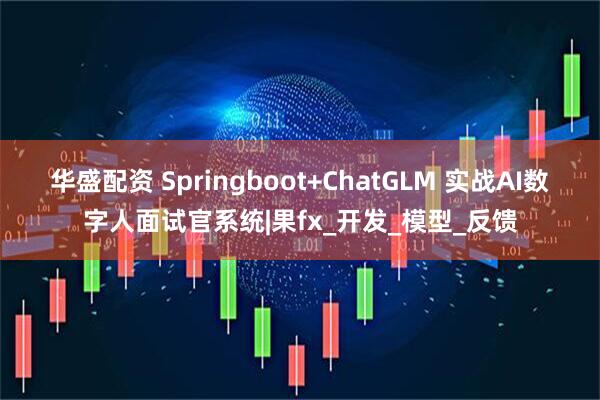 华盛配资 Springboot+ChatGLM 实战AI数字人面试官系统|果fx_开发_模型_反馈