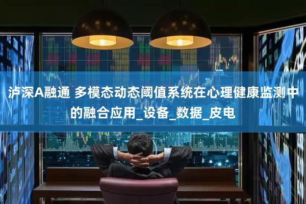 泸深A融通 多模态动态阈值系统在心理健康监测中的融合应用_设备_数据_皮电