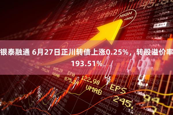 银泰融通 6月27日正川转债上涨0.25%，转股溢价率193.51%