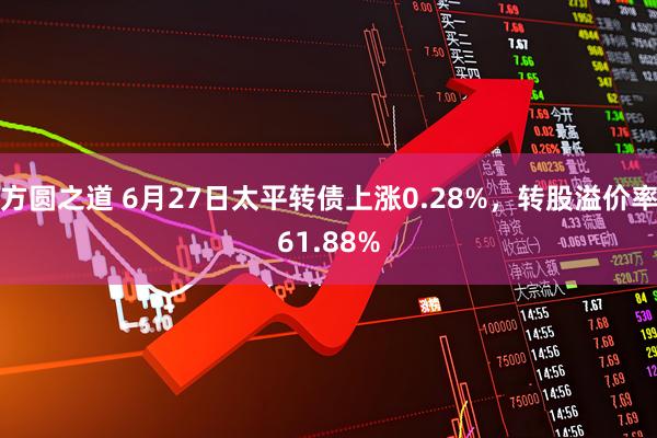 方圆之道 6月27日太平转债上涨0.28%，转股溢价率61.88%