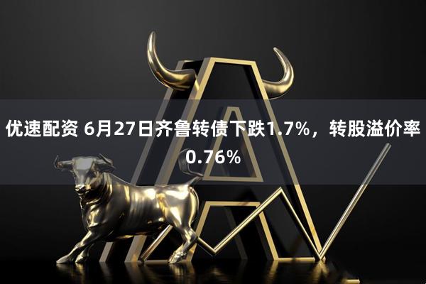 优速配资 6月27日齐鲁转债下跌1.7%，转股溢价率0.76%