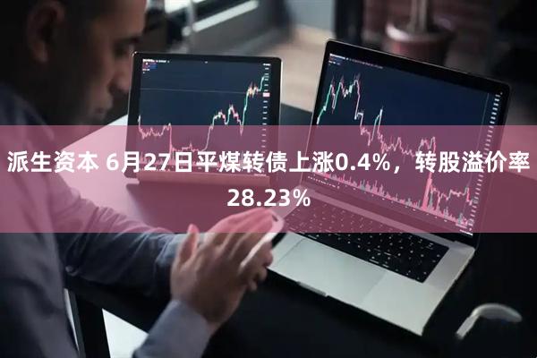 派生资本 6月27日平煤转债上涨0.4%，转股溢价率28.23%