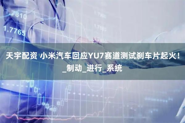 天宇配资 小米汽车回应YU7赛道测试刹车片起火！_制动_进行_系统