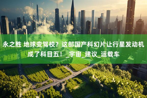 永之胜 地球变驾校？这部国产科幻片让行星发动机成了科目五！_宇宙_建议_运载车