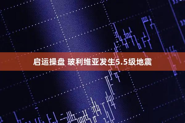 启运操盘 玻利维亚发生5.5级地震