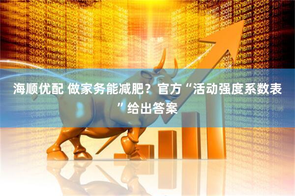 海顺优配 做家务能减肥？官方“活动强度系数表”给出答案