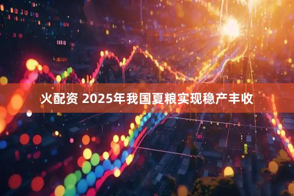 火配资 2025年我国夏粮实现稳产丰收
