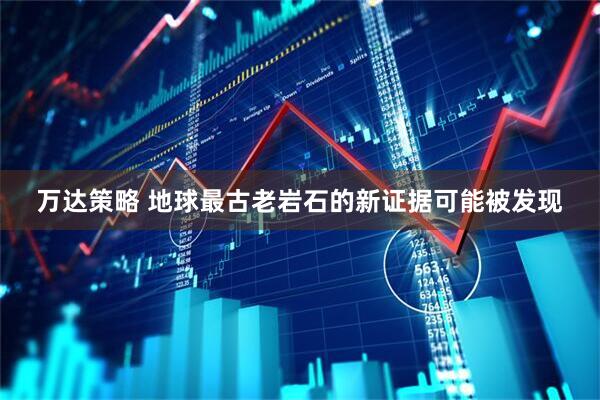 万达策略 地球最古老岩石的新证据可能被发现