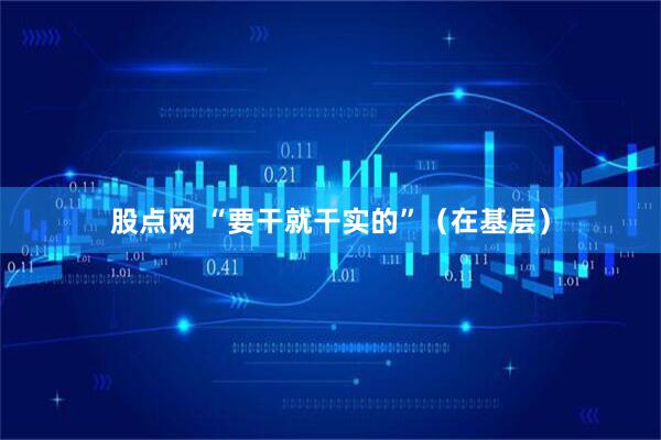 股点网 “要干就干实的”（在基层）