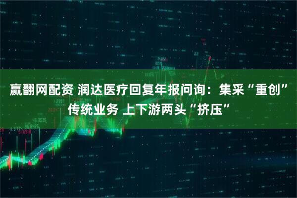 赢翻网配资 润达医疗回复年报问询：集采“重创”传统业务 上下游两头“挤压”