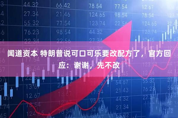 闻道资本 特朗普说可口可乐要改配方了，官方回应：谢谢，先不改