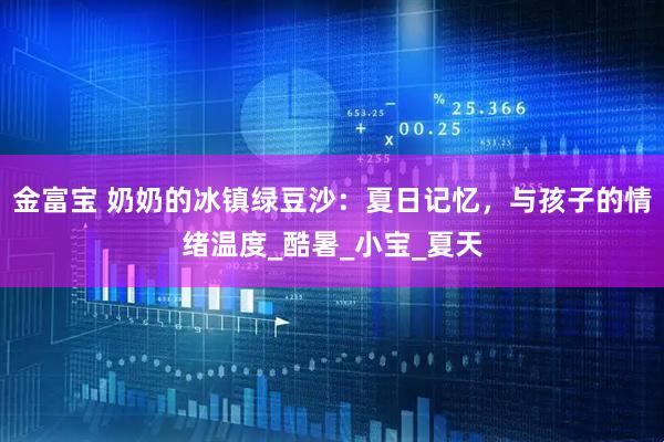 金富宝 奶奶的冰镇绿豆沙：夏日记忆，与孩子的情绪温度_酷暑_小宝_夏天