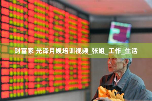 财富家 光泽月嫂培训视频_张姐_工作_生活