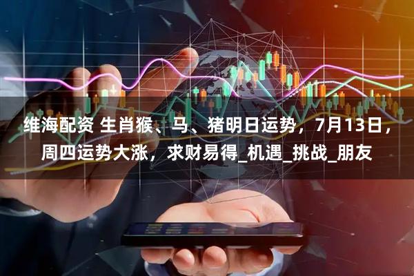 维海配资 生肖猴、马、猪明日运势，7月13日，周四运势大涨，求财易得_机遇_挑战_朋友
