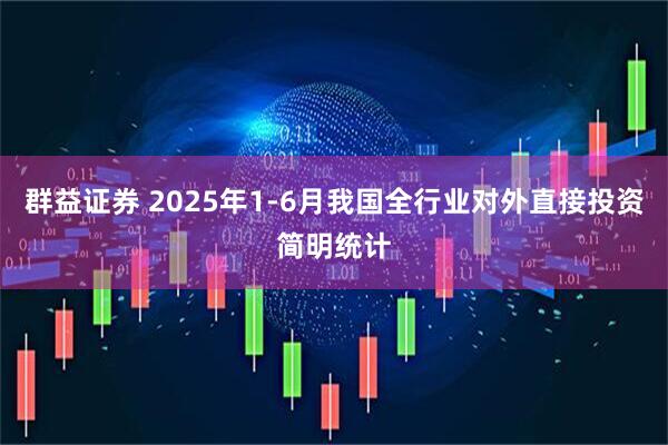 群益证券 2025年1-6月我国全行业对外直接投资简明统计