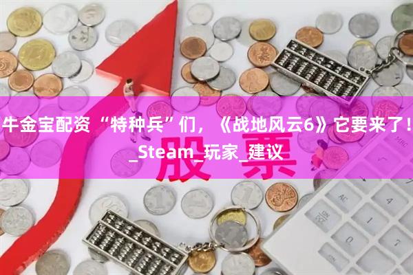 牛金宝配资 “特种兵”们，《战地风云6》它要来了！_Steam_玩家_建议