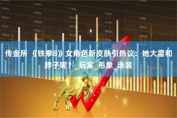 传金所 《铁拳8》女角色新皮肤引热议：她大雷和脖子呢？_玩家_形象_泳装