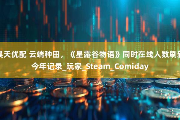 昊天优配 云端种田，《星露谷物语》同时在线人数刷新今年记录_玩家_Steam_Comiday