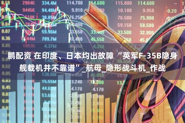 鹏配资 在印度、日本均出故障 “英军F-35B隐身舰载机并不靠谱”_航母_隐形战斗机_作战