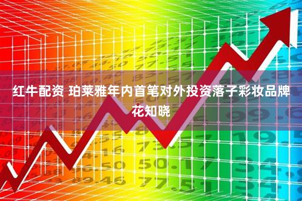 红牛配资 珀莱雅年内首笔对外投资落子彩妆品牌花知晓