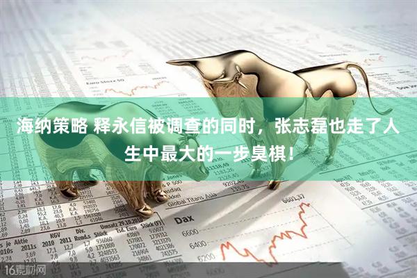 海纳策略 释永信被调查的同时，张志磊也走了人生中最大的一步臭棋！