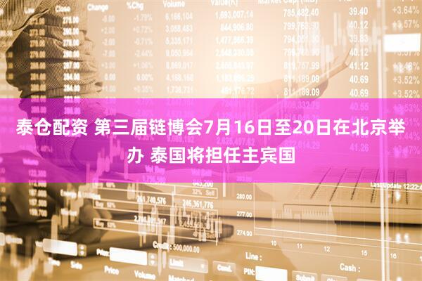 泰仓配资 第三届链博会7月16日至20日在北京举办 泰国将担任主宾国