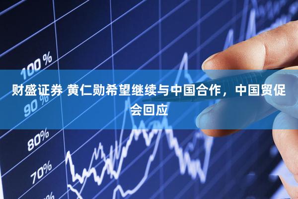 财盛证券 黄仁勋希望继续与中国合作，中国贸促会回应