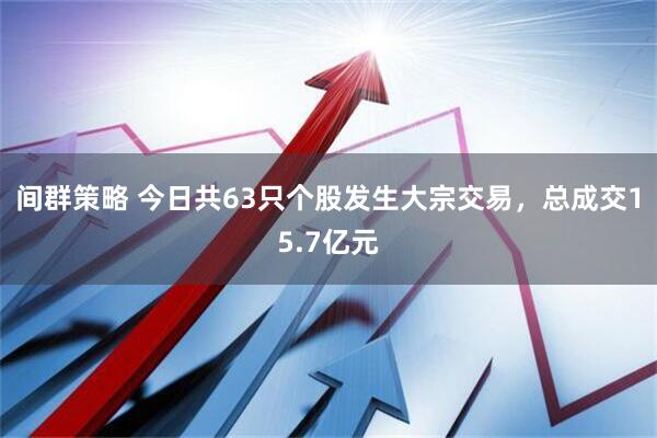间群策略 今日共63只个股发生大宗交易，总成交15.7亿元