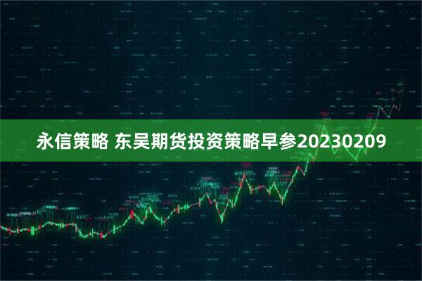 永信策略 东吴期货投资策略早参20230209