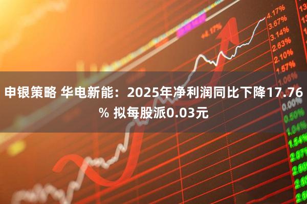 申银策略 华电新能：2025年净利润同比下降17.76% 拟每股派0.03元
