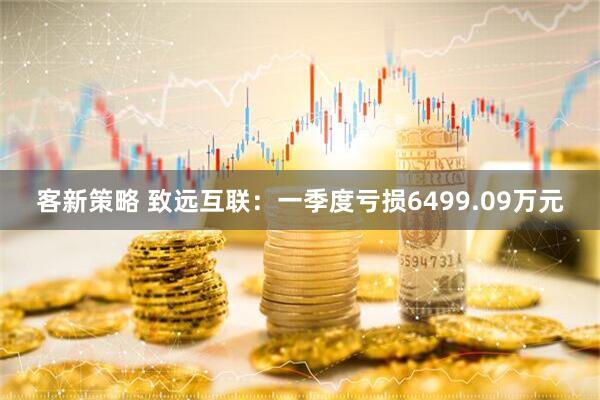 客新策略 致远互联：一季度亏损6499.09万元