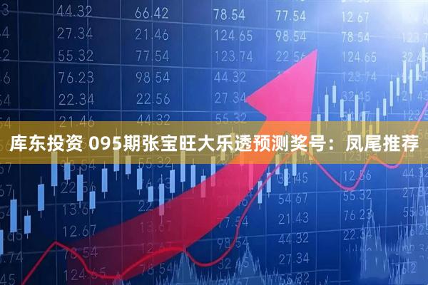 库东投资 095期张宝旺大乐透预测奖号：凤尾推荐