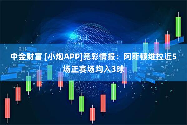 中金财富 [小炮APP]竞彩情报：阿斯顿维拉近5场正赛场均入3球