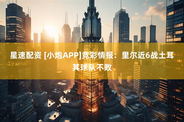星速配资 [小炮APP]竞彩情报：里尔近6战土耳其球队不败
