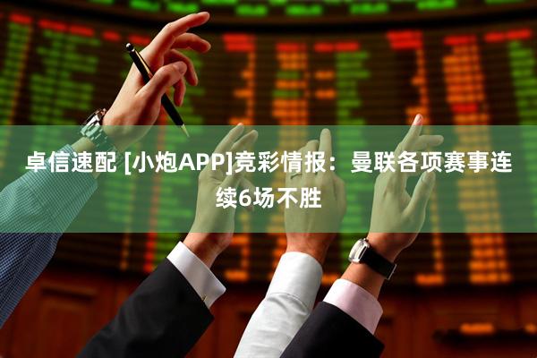 卓信速配 [小炮APP]竞彩情报：曼联各项赛事连续6场不胜